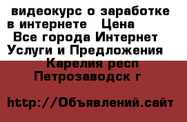 видеокурс о заработке в интернете › Цена ­ 970 - Все города Интернет » Услуги и Предложения   . Карелия респ.,Петрозаводск г.